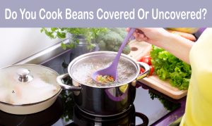 Read more about the article Do You Cook Beans Covered Or Uncovered? [Answered]