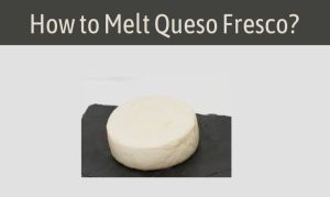 Read more about the article How to Melt Queso Fresco? A Comprehensive Guide
